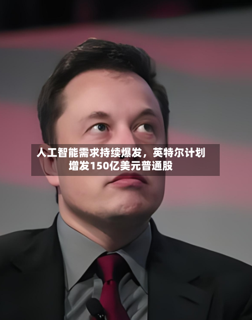 人工智能需求持续爆发	，英特尔计划增发150亿美元普通股-第3张图片