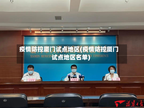疫情防控厦门试点地区(疫情防控厦门试点地区名单)