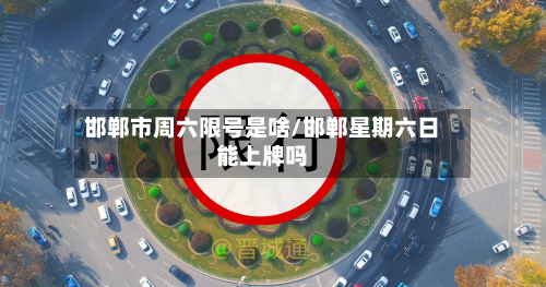 邯郸市周六限号是啥/邯郸星期六日能上牌吗-第2张图片