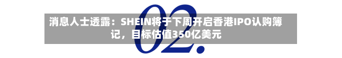 消息人士透露：SHEIN将于下周开启香港IPO认购簿记，目标估值350亿美元