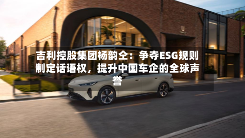 吉利控股集团杨韵仝：争夺ESG规则制定话语权	，提升中国车企的全球声誉-第2张图片
