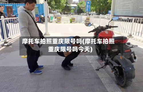 摩托车拍照重庆限号吗(摩托车拍照重庆限号吗今天)-第3张图片