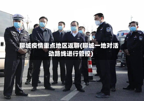 聊城疫情重点地区返聊(聊城一地对活动路线进行管控)