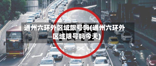 通州六环外区域限号吗(通州六环外区域限号吗今天)-第2张图片