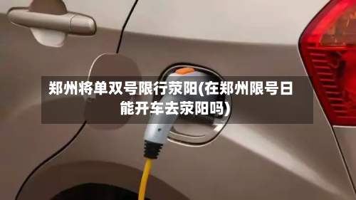 郑州将单双号限行荥阳(在郑州限号日能开车去荥阳吗)-第2张图片