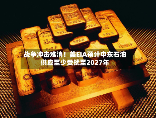 战争冲击难消!美EIA预计中东石油供应至少受扰至2027年-第3张图片