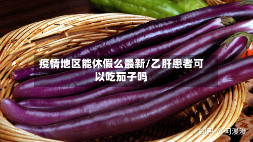 疫情地区能休假么最新/乙肝患者可以吃茄子吗