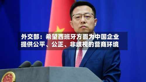 外交部：希望西班牙方面为中国企业提供公平、公正	、非歧视的营商环境-第1张图片