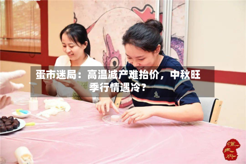 蛋市迷局：高温减产难抬价，中秋旺季行情遇冷？-第2张图片