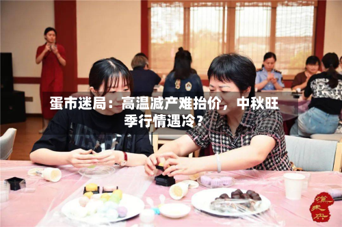 蛋市迷局：高温减产难抬价	，中秋旺季行情遇冷？-第1张图片