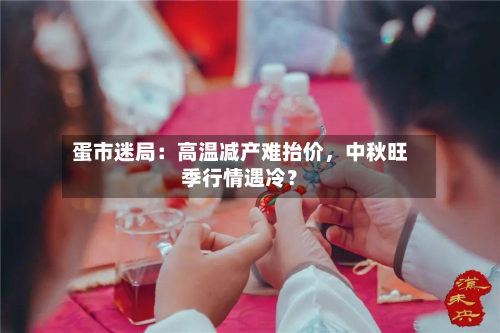 蛋市迷局：高温减产难抬价，中秋旺季行情遇冷？-第3张图片