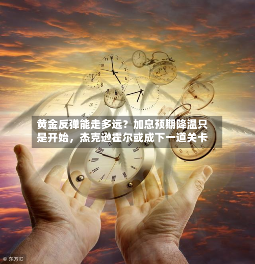 黄金反弹能走多远？加息预期降温只是开始	，杰克逊霍尔或成下一道关卡-第2张图片
