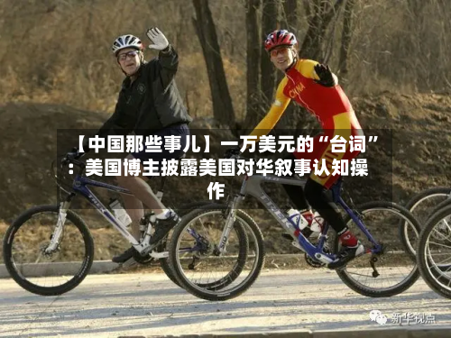 【中国那些事儿】一万美元的“台词	”：美国博主披露美国对华叙事认知操作-第1张图片