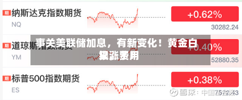 事关美联储加息，有新变化！黄金白银	，费用又涨了！-第2张图片