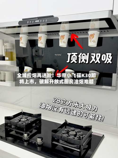全域控烟再进阶！华帝小飞碟K30即将上市	，破解开放式厨房油烟难题-第2张图片