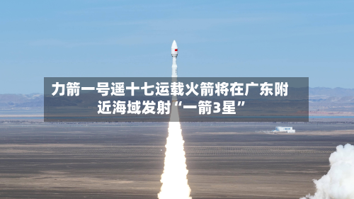 力箭一号遥十七运载火箭将在广东附近海域发射“一箭3星”-第2张图片