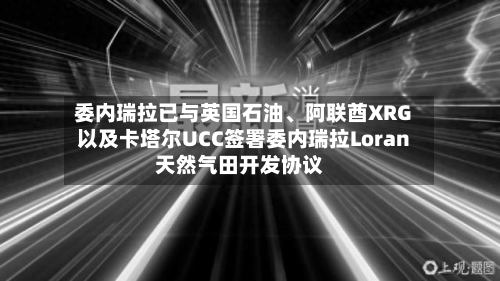 委内瑞拉已与英国石油、阿联酋XRG以及卡塔尔UCC签署委内瑞拉Loran天然气田开发协议-第3张图片