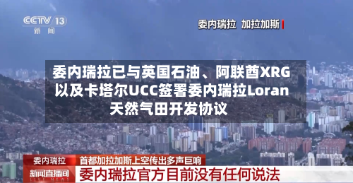 委内瑞拉已与英国石油、阿联酋XRG以及卡塔尔UCC签署委内瑞拉Loran天然气田开发协议-第2张图片