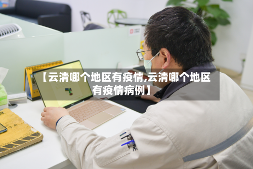 【云清哪个地区有疫情,云清哪个地区有疫情病例】