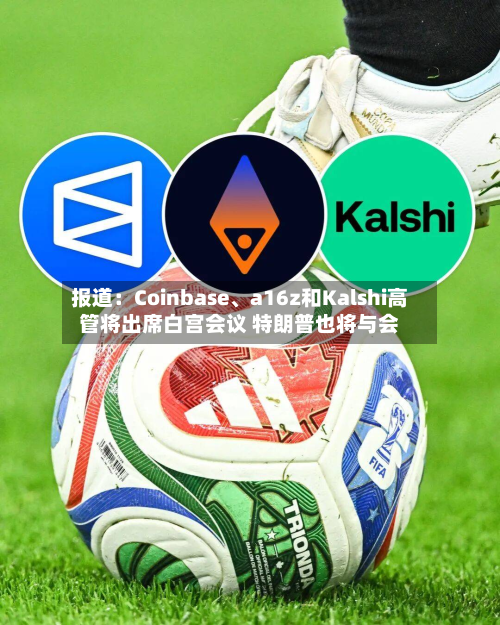 报道：Coinbase	、a16z和Kalshi高管将出席白宫会议 特朗普也将与会-第1张图片