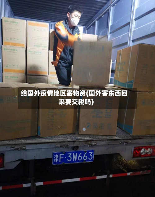 给国外疫情地区寄物资(国外寄东西回来要交税吗)
