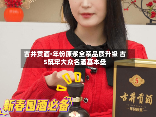 古井贡酒·年份原浆全系品质升级 古5筑牢大众名酒基本盘-第2张图片