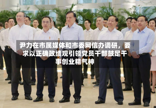 尹力在市属媒体和市委网信办调研，要求以正确政绩观引领党员干部鼓足干事创业精气神-第2张图片