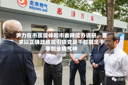 尹力在市属媒体和市委网信办调研，要求以正确政绩观引领党员干部鼓足干事创业精气神