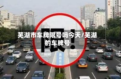 芜湖市车牌限号吗今天/芜湖的车牌号
