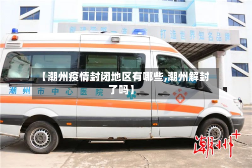 【潮州疫情封闭地区有哪些,潮州解封了吗】-第3张图片