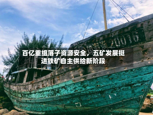 百亿重组落子资源安全，五矿发展挺进铁矿自主供给新阶段-第1张图片