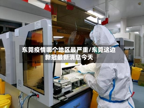 东莞疫情哪个地区最严重/东莞这边新冠最新消息今天