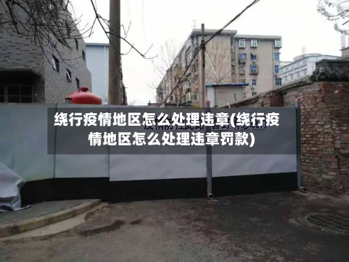 绕行疫情地区怎么处理违章(绕行疫情地区怎么处理违章罚款)