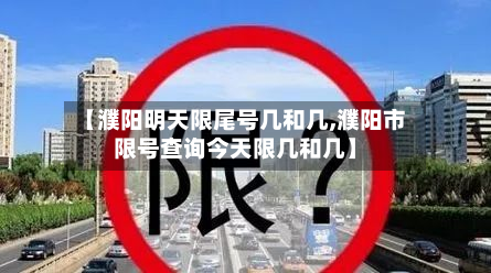 【濮阳明天限尾号几和几,濮阳市限号查询今天限几和几】-第3张图片