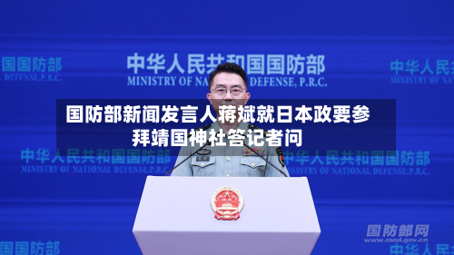 国防部新闻发言人蒋斌就日本政要参拜靖国神社答记者问-第3张图片