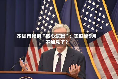 本周市场的“核心逻辑”：美联储9月不加息了？-第2张图片