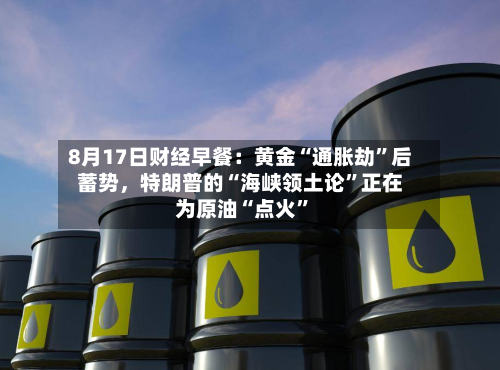 8月17日财经早餐：黄金“通胀劫”后蓄势，特朗普的“海峡领土论	”正在为原油“点火”-第3张图片