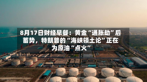 8月17日财经早餐：黄金“通胀劫”后蓄势	，特朗普的“海峡领土论	”正在为原油“点火”-第2张图片