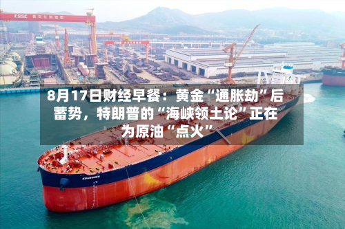 8月17日财经早餐：黄金“通胀劫”后蓄势，特朗普的“海峡领土论”正在为原油“点火”