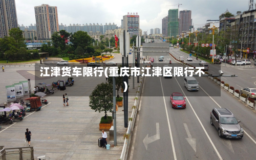 江津货车限行(重庆市江津区限行不)