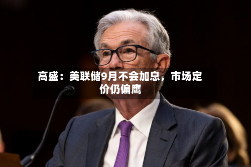 高盛：美联储9月不会加息，市场定价仍偏鹰-第3张图片
