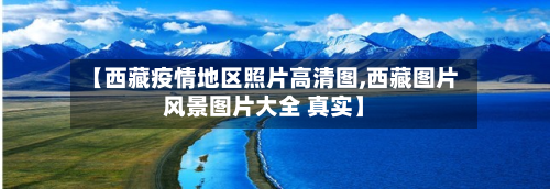 【西藏疫情地区照片高清图,西藏图片风景图片大全 真实】