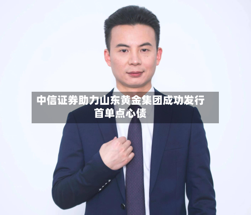 中信证券助力山东黄金集团成功发行首单点心债