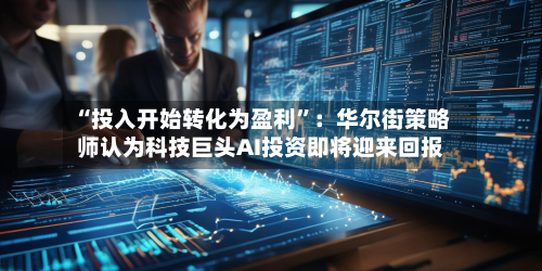 “投入开始转化为盈利	”：华尔街策略师认为科技巨头AI投资即将迎来回报-第3张图片