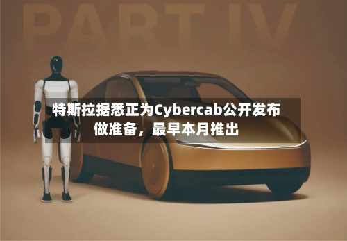 特斯拉据悉正为Cybercab公开发布做准备，最早本月推出-第2张图片