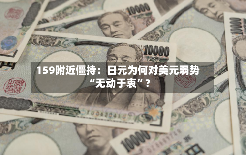 159附近僵持：日元为何对美元弱势“无动于衷”？-第2张图片