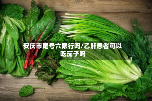 安庆市尾号六限行吗/乙肝患者可以吃茄子吗