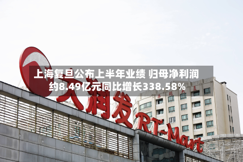 上海复旦公布上半年业绩 归母净利润约8.49亿元同比增长338.58%-第1张图片