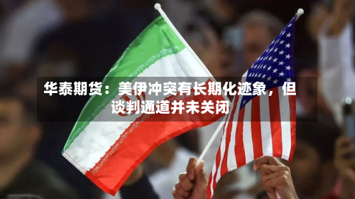 华泰期货：美伊冲突有长期化迹象，但谈判通道并未关闭-第2张图片