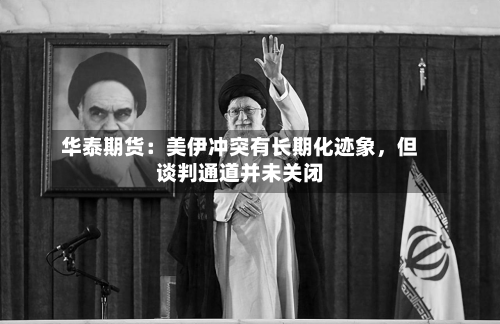 华泰期货：美伊冲突有长期化迹象	，但谈判通道并未关闭-第3张图片